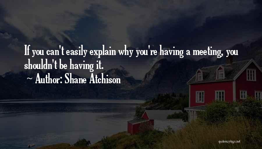 Shane Atchison Quotes: If You Can't Easily Explain Why You're Having A Meeting, You Shouldn't Be Having It.