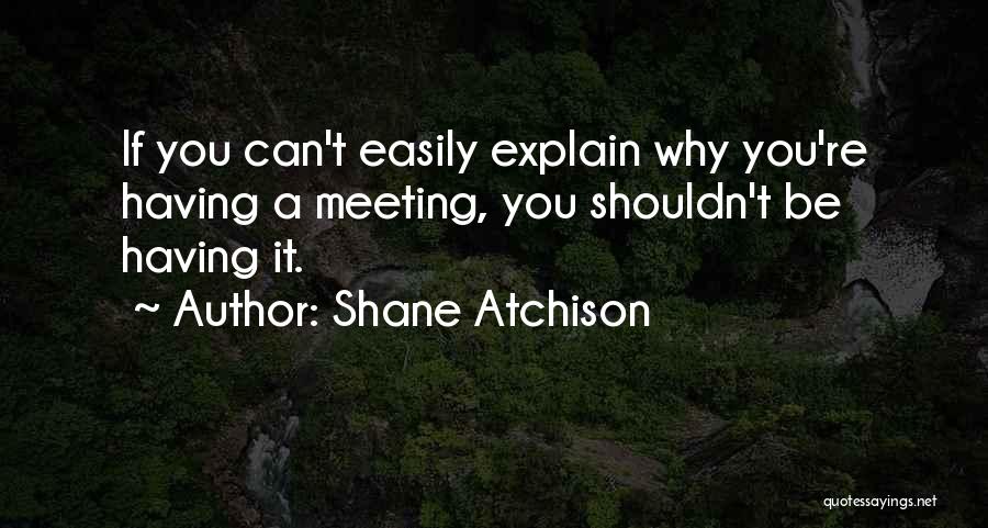 Shane Atchison Quotes: If You Can't Easily Explain Why You're Having A Meeting, You Shouldn't Be Having It.