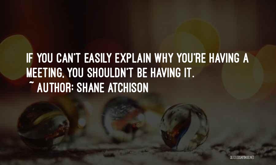 Shane Atchison Quotes: If You Can't Easily Explain Why You're Having A Meeting, You Shouldn't Be Having It.