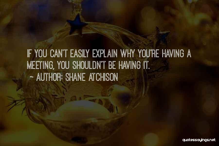 Shane Atchison Quotes: If You Can't Easily Explain Why You're Having A Meeting, You Shouldn't Be Having It.