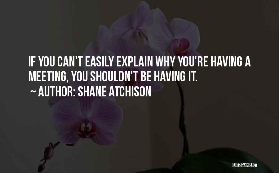 Shane Atchison Quotes: If You Can't Easily Explain Why You're Having A Meeting, You Shouldn't Be Having It.