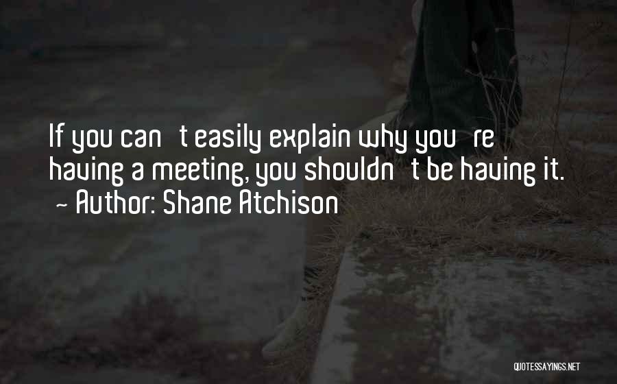 Shane Atchison Quotes: If You Can't Easily Explain Why You're Having A Meeting, You Shouldn't Be Having It.