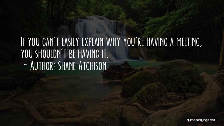 Shane Atchison Quotes: If You Can't Easily Explain Why You're Having A Meeting, You Shouldn't Be Having It.