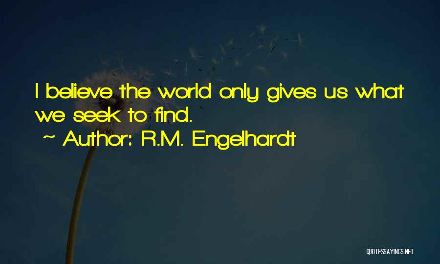 R.M. Engelhardt Quotes: I Believe The World Only Gives Us What We Seek To Find.