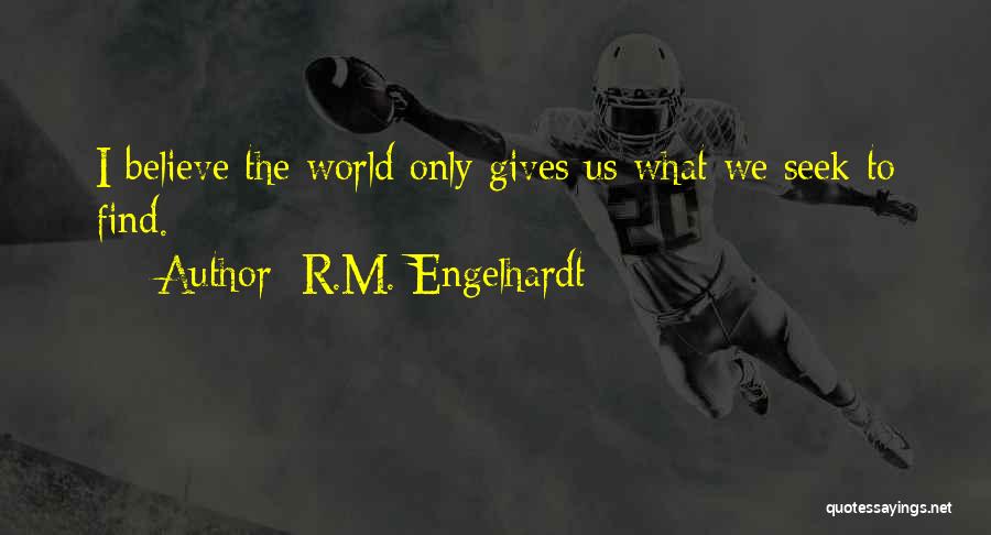 R.M. Engelhardt Quotes: I Believe The World Only Gives Us What We Seek To Find.