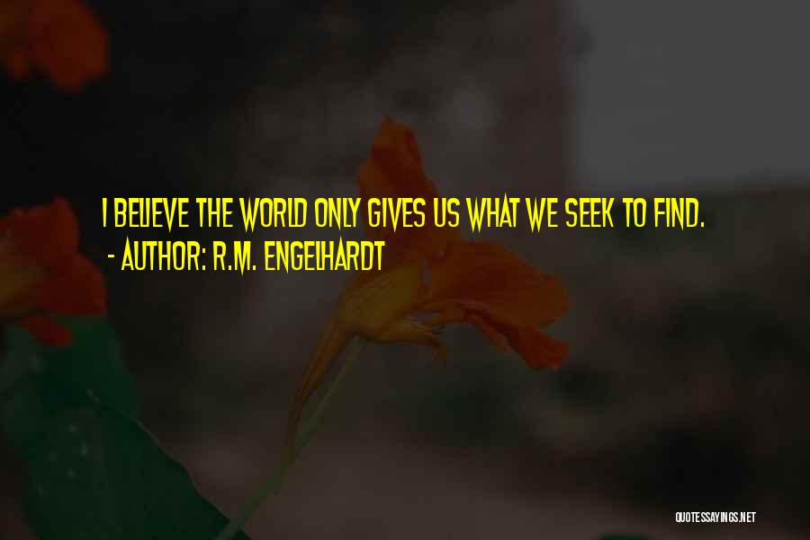 R.M. Engelhardt Quotes: I Believe The World Only Gives Us What We Seek To Find.