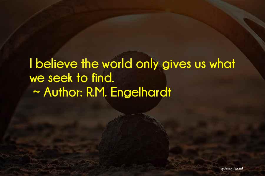 R.M. Engelhardt Quotes: I Believe The World Only Gives Us What We Seek To Find.