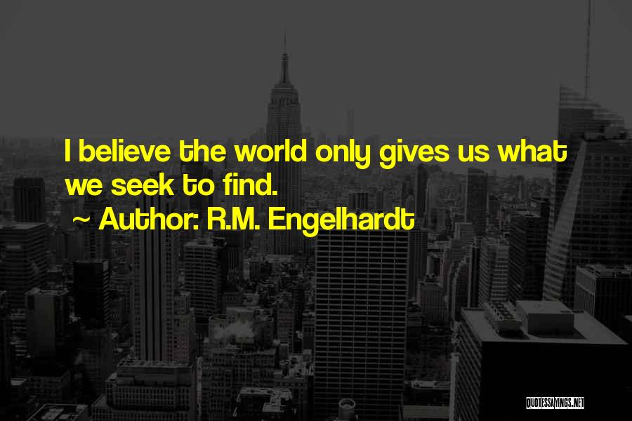 R.M. Engelhardt Quotes: I Believe The World Only Gives Us What We Seek To Find.