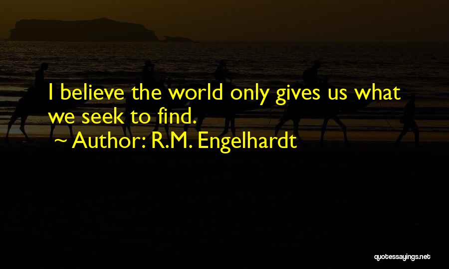 R.M. Engelhardt Quotes: I Believe The World Only Gives Us What We Seek To Find.