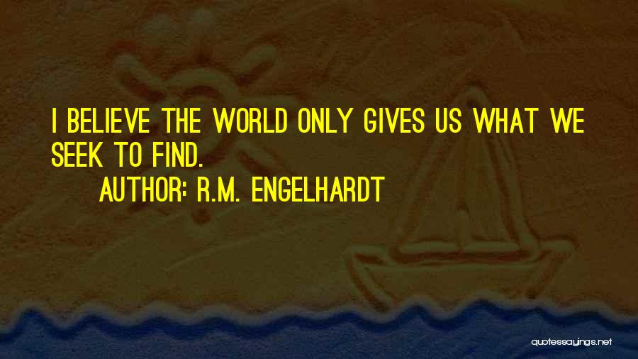 R.M. Engelhardt Quotes: I Believe The World Only Gives Us What We Seek To Find.