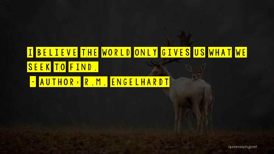 R.M. Engelhardt Quotes: I Believe The World Only Gives Us What We Seek To Find.