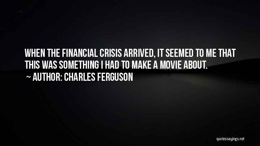 Charles Ferguson Quotes: When The Financial Crisis Arrived, It Seemed To Me That This Was Something I Had To Make A Movie About.