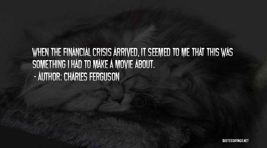 Charles Ferguson Quotes: When The Financial Crisis Arrived, It Seemed To Me That This Was Something I Had To Make A Movie About.
