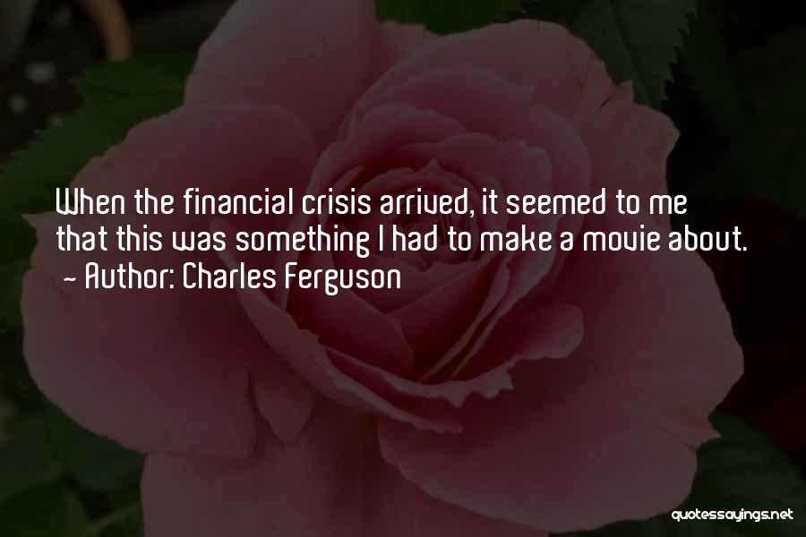 Charles Ferguson Quotes: When The Financial Crisis Arrived, It Seemed To Me That This Was Something I Had To Make A Movie About.