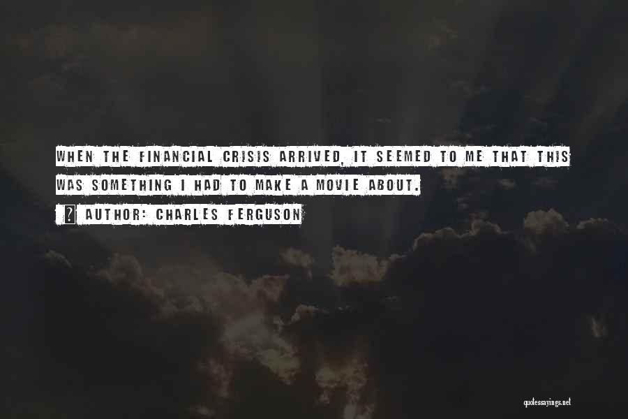 Charles Ferguson Quotes: When The Financial Crisis Arrived, It Seemed To Me That This Was Something I Had To Make A Movie About.