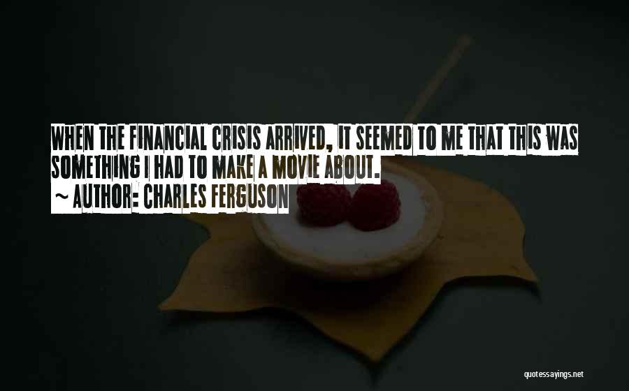 Charles Ferguson Quotes: When The Financial Crisis Arrived, It Seemed To Me That This Was Something I Had To Make A Movie About.