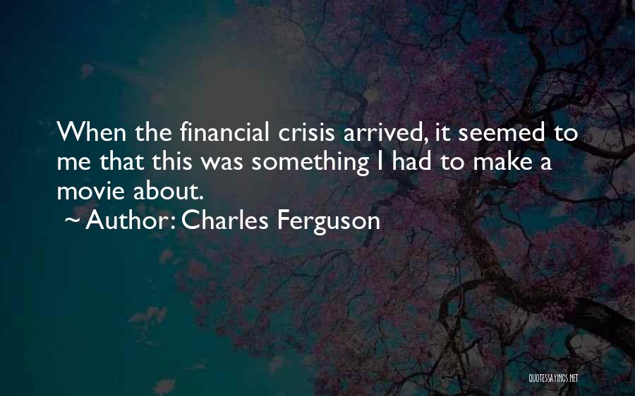 Charles Ferguson Quotes: When The Financial Crisis Arrived, It Seemed To Me That This Was Something I Had To Make A Movie About.