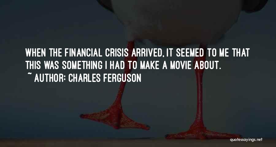 Charles Ferguson Quotes: When The Financial Crisis Arrived, It Seemed To Me That This Was Something I Had To Make A Movie About.