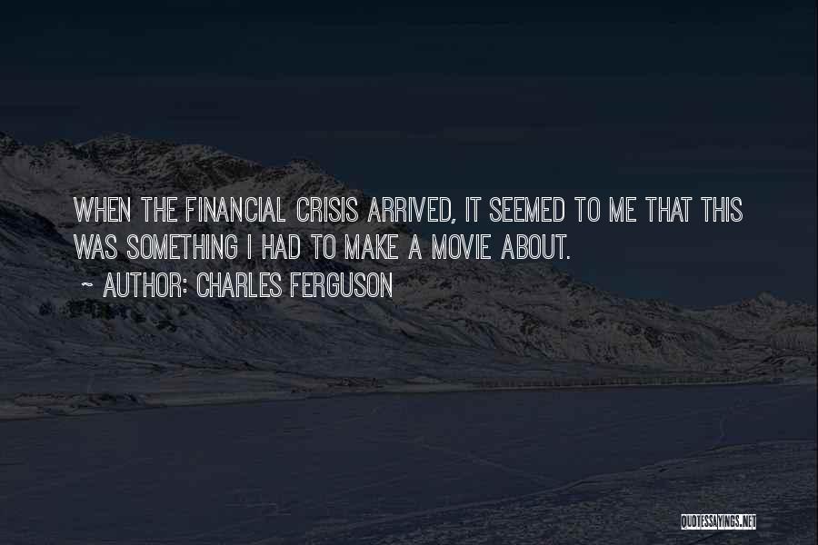 Charles Ferguson Quotes: When The Financial Crisis Arrived, It Seemed To Me That This Was Something I Had To Make A Movie About.