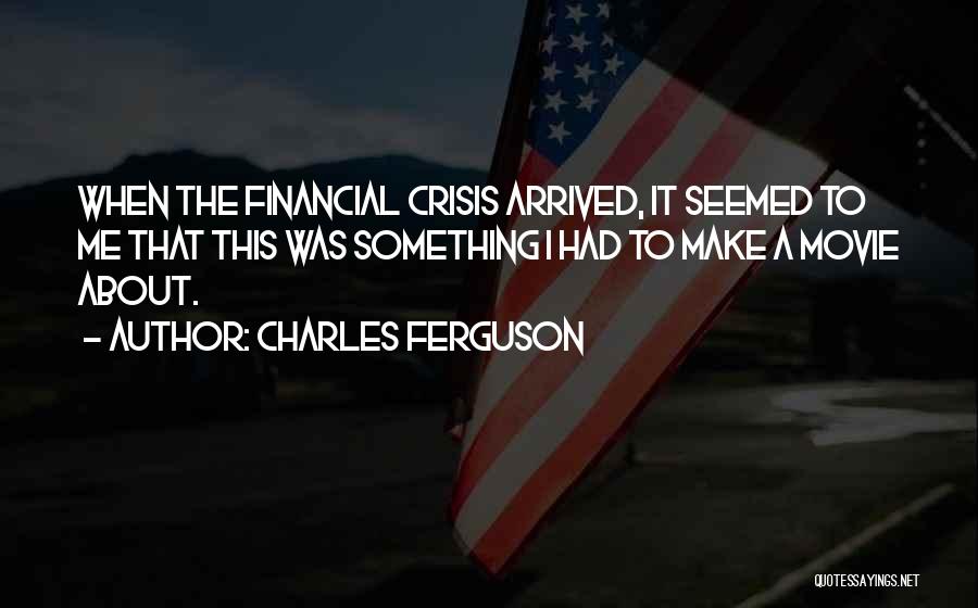 Charles Ferguson Quotes: When The Financial Crisis Arrived, It Seemed To Me That This Was Something I Had To Make A Movie About.