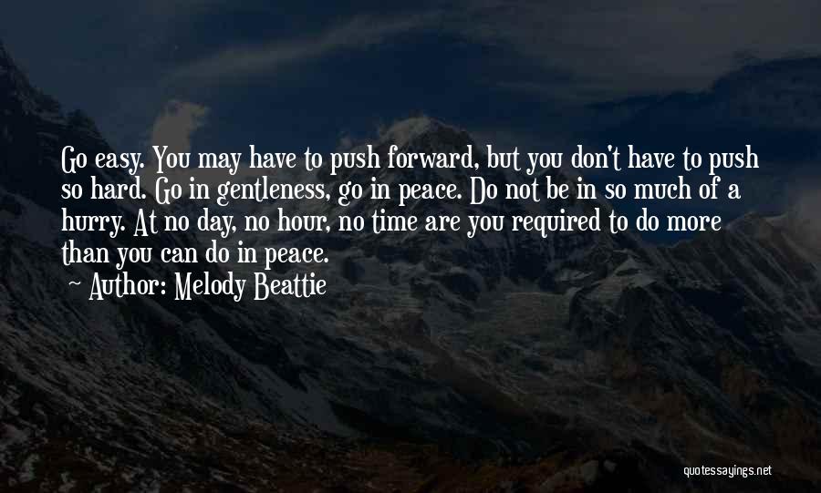 Melody Beattie Quotes: Go Easy. You May Have To Push Forward, But You Don't Have To Push So Hard. Go In Gentleness, Go