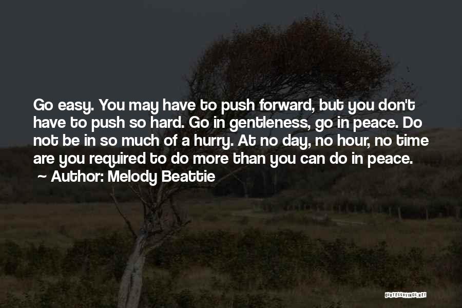 Melody Beattie Quotes: Go Easy. You May Have To Push Forward, But You Don't Have To Push So Hard. Go In Gentleness, Go