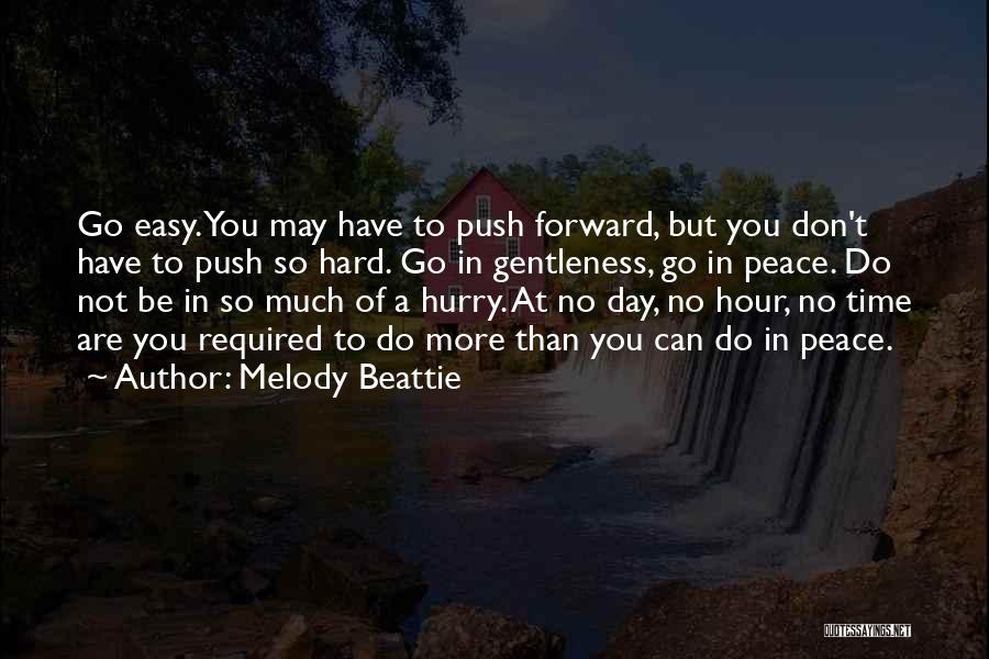 Melody Beattie Quotes: Go Easy. You May Have To Push Forward, But You Don't Have To Push So Hard. Go In Gentleness, Go