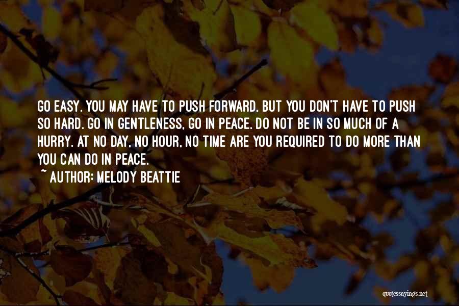 Melody Beattie Quotes: Go Easy. You May Have To Push Forward, But You Don't Have To Push So Hard. Go In Gentleness, Go