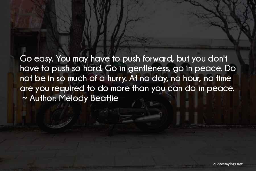 Melody Beattie Quotes: Go Easy. You May Have To Push Forward, But You Don't Have To Push So Hard. Go In Gentleness, Go