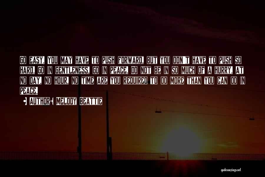 Melody Beattie Quotes: Go Easy. You May Have To Push Forward, But You Don't Have To Push So Hard. Go In Gentleness, Go