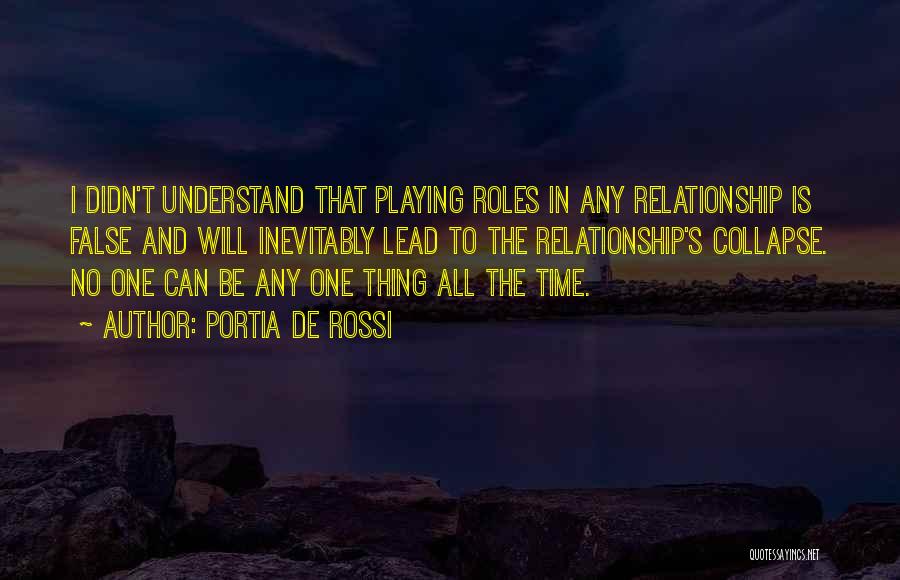 Portia De Rossi Quotes: I Didn't Understand That Playing Roles In Any Relationship Is False And Will Inevitably Lead To The Relationship's Collapse. No