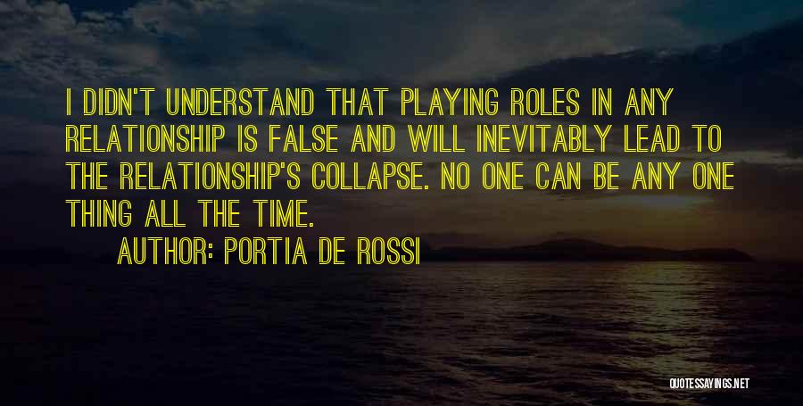 Portia De Rossi Quotes: I Didn't Understand That Playing Roles In Any Relationship Is False And Will Inevitably Lead To The Relationship's Collapse. No