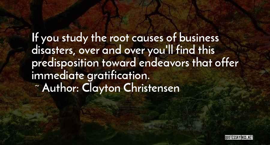 Clayton Christensen Quotes: If You Study The Root Causes Of Business Disasters, Over And Over You'll Find This Predisposition Toward Endeavors That Offer