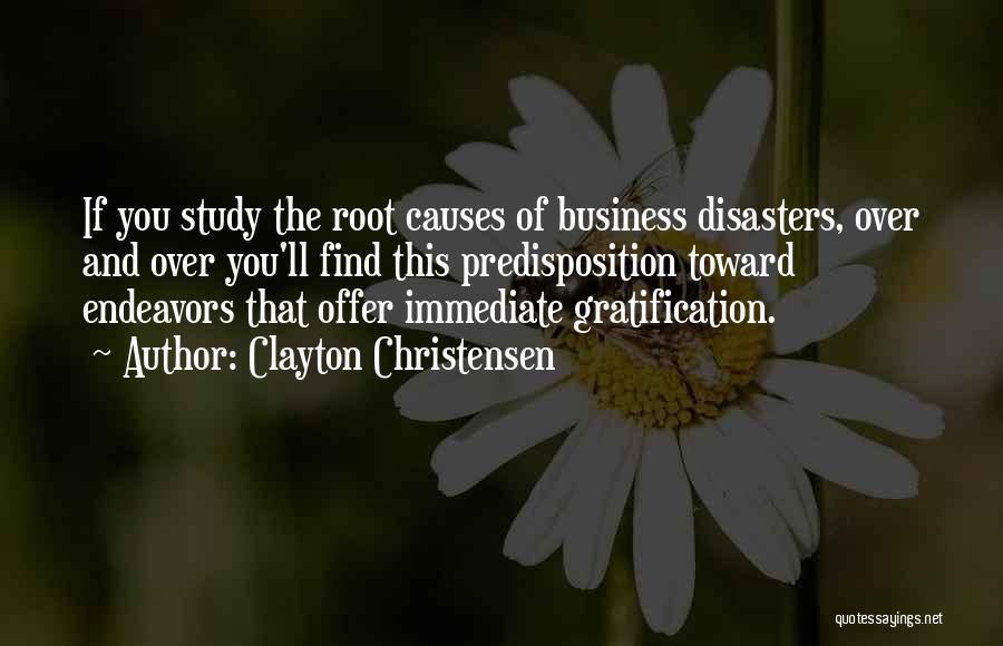 Clayton Christensen Quotes: If You Study The Root Causes Of Business Disasters, Over And Over You'll Find This Predisposition Toward Endeavors That Offer
