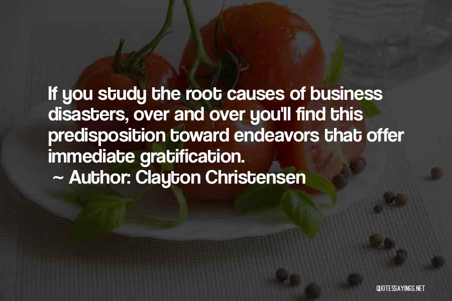 Clayton Christensen Quotes: If You Study The Root Causes Of Business Disasters, Over And Over You'll Find This Predisposition Toward Endeavors That Offer