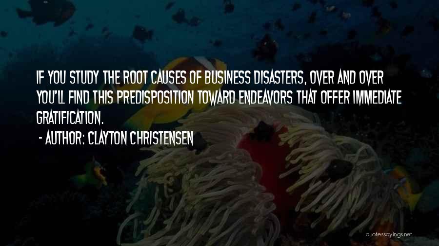 Clayton Christensen Quotes: If You Study The Root Causes Of Business Disasters, Over And Over You'll Find This Predisposition Toward Endeavors That Offer