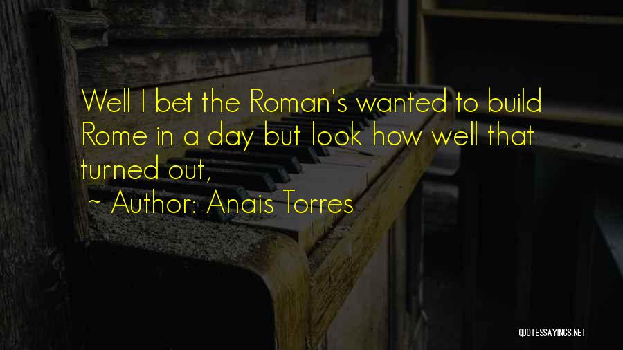 Anais Torres Quotes: Well I Bet The Roman's Wanted To Build Rome In A Day But Look How Well That Turned Out,