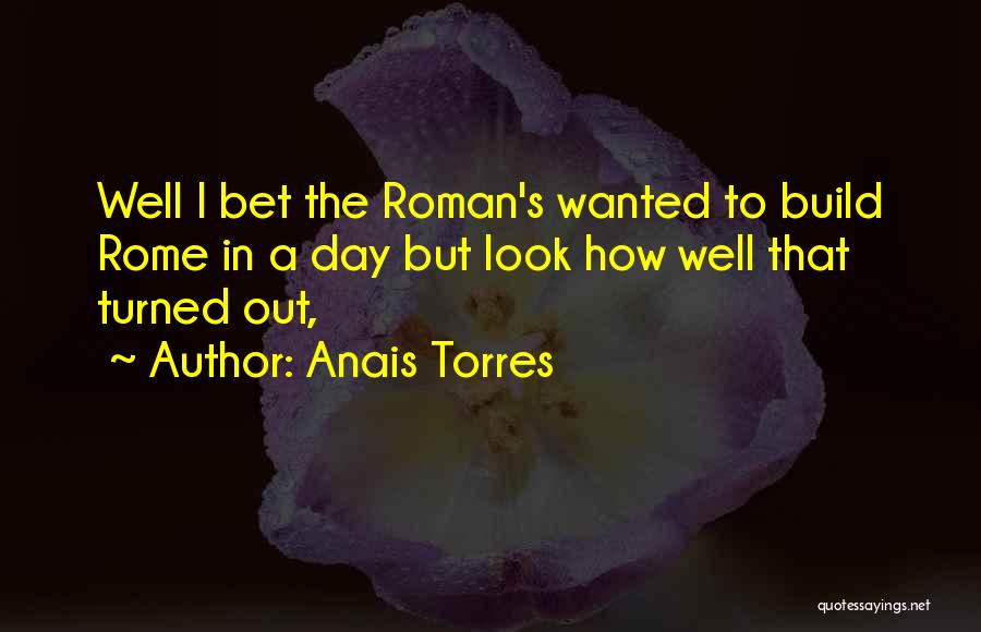 Anais Torres Quotes: Well I Bet The Roman's Wanted To Build Rome In A Day But Look How Well That Turned Out,