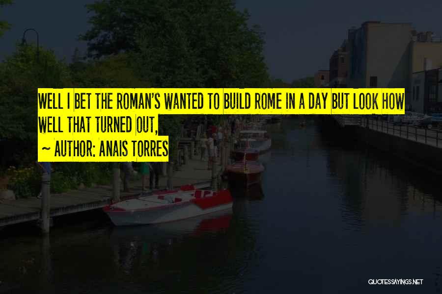 Anais Torres Quotes: Well I Bet The Roman's Wanted To Build Rome In A Day But Look How Well That Turned Out,