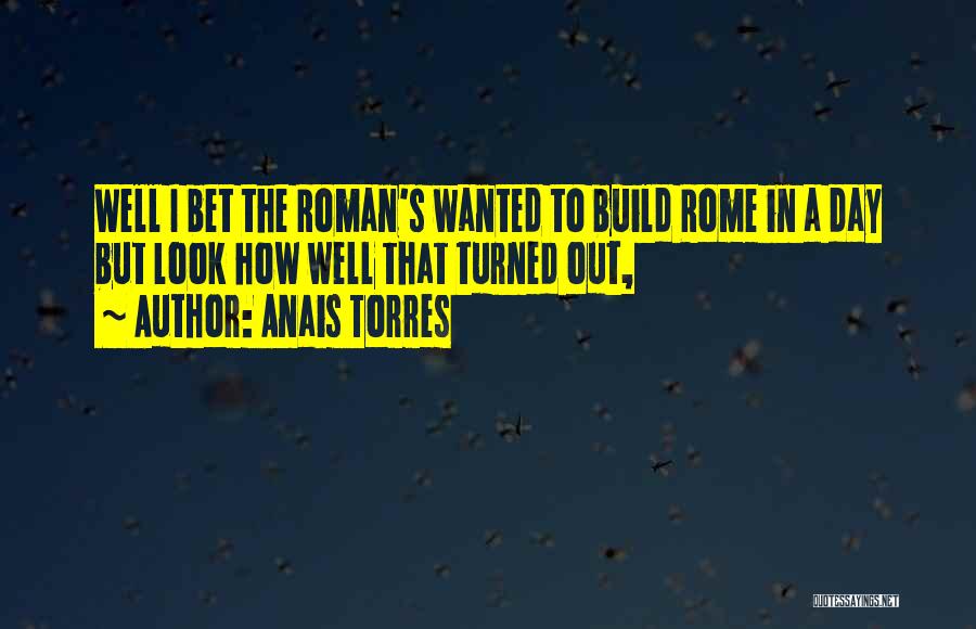 Anais Torres Quotes: Well I Bet The Roman's Wanted To Build Rome In A Day But Look How Well That Turned Out,