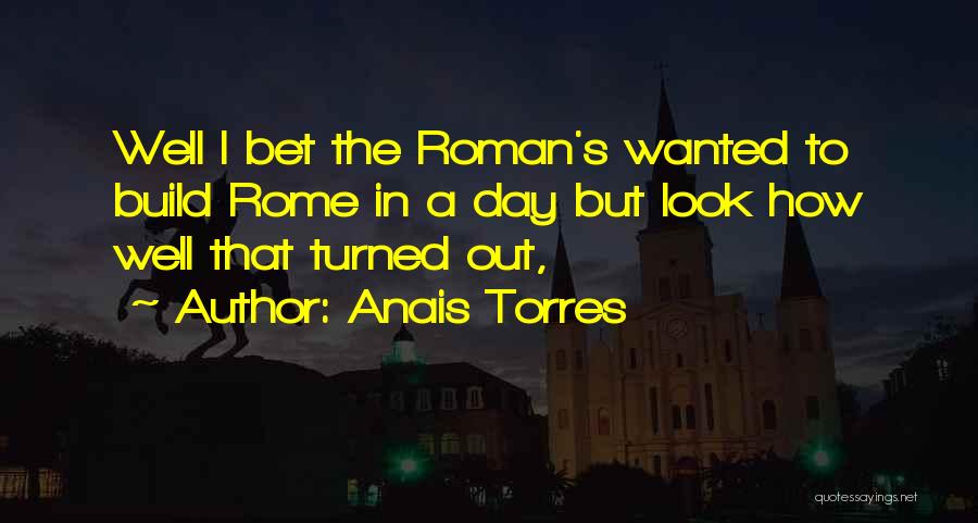 Anais Torres Quotes: Well I Bet The Roman's Wanted To Build Rome In A Day But Look How Well That Turned Out,