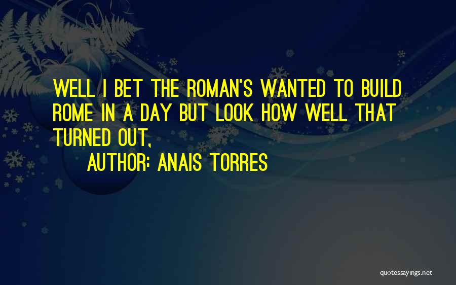 Anais Torres Quotes: Well I Bet The Roman's Wanted To Build Rome In A Day But Look How Well That Turned Out,