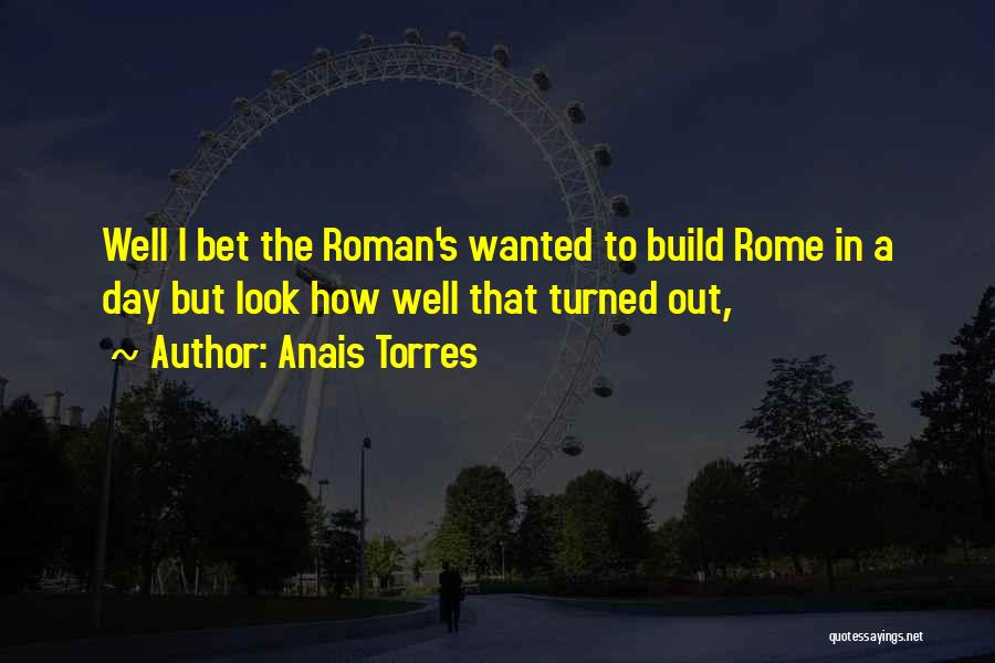 Anais Torres Quotes: Well I Bet The Roman's Wanted To Build Rome In A Day But Look How Well That Turned Out,