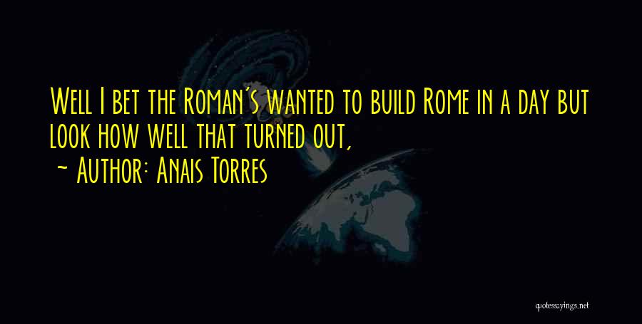 Anais Torres Quotes: Well I Bet The Roman's Wanted To Build Rome In A Day But Look How Well That Turned Out,