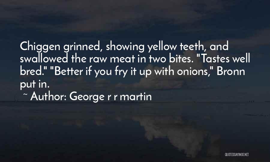 George R R Martin Quotes: Chiggen Grinned, Showing Yellow Teeth, And Swallowed The Raw Meat In Two Bites. Tastes Well Bred. Better If You Fry