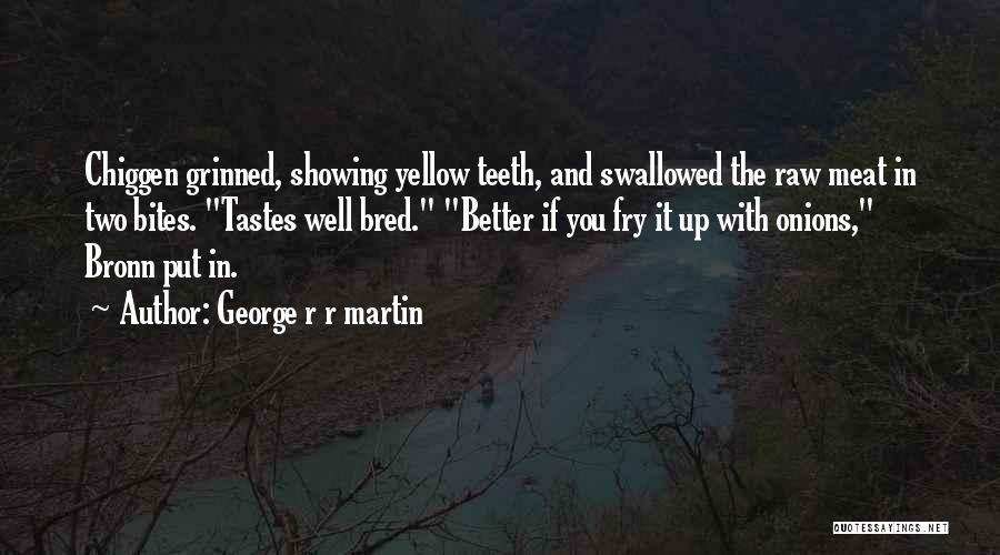 George R R Martin Quotes: Chiggen Grinned, Showing Yellow Teeth, And Swallowed The Raw Meat In Two Bites. Tastes Well Bred. Better If You Fry