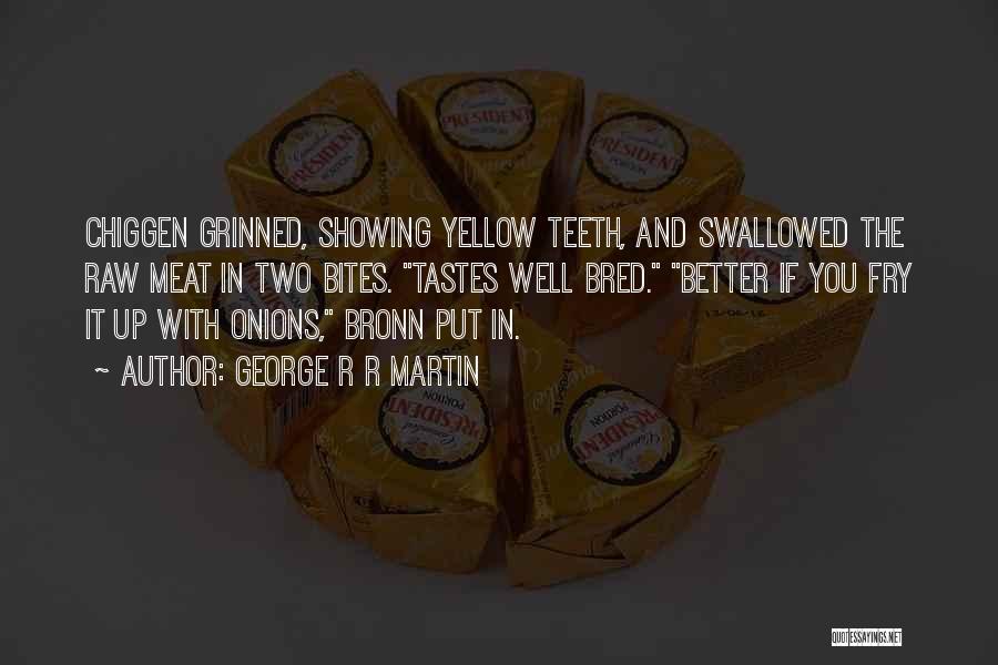 George R R Martin Quotes: Chiggen Grinned, Showing Yellow Teeth, And Swallowed The Raw Meat In Two Bites. Tastes Well Bred. Better If You Fry