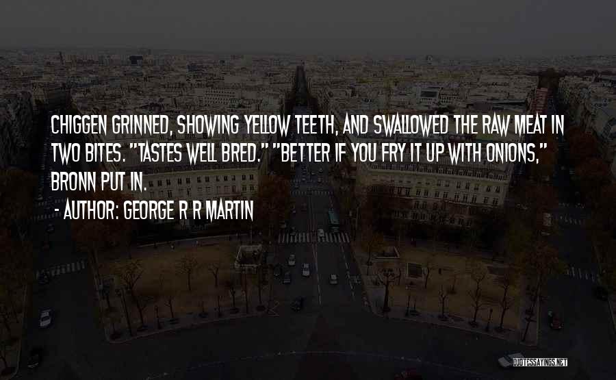 George R R Martin Quotes: Chiggen Grinned, Showing Yellow Teeth, And Swallowed The Raw Meat In Two Bites. Tastes Well Bred. Better If You Fry