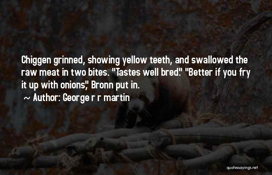 George R R Martin Quotes: Chiggen Grinned, Showing Yellow Teeth, And Swallowed The Raw Meat In Two Bites. Tastes Well Bred. Better If You Fry