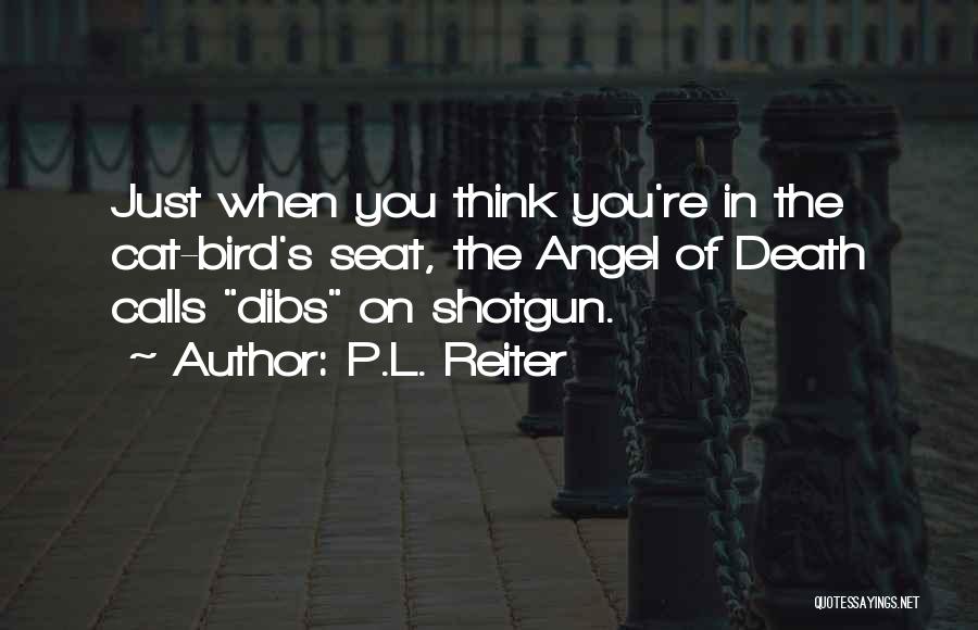 P.L. Reiter Quotes: Just When You Think You're In The Cat-bird's Seat, The Angel Of Death Calls Dibs On Shotgun.